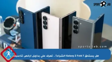 هل يستحق Galaxy Z Fold 7 الشراء؟.. تعرف على بدائل أرخص تناسبك